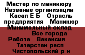 Мастер по маникюру › Название организации ­ Касап Е.Б › Отрасль предприятия ­ Маникюр › Минимальный оклад ­ 15 000 - Все города Работа » Вакансии   . Татарстан респ.,Чистопольский р-н